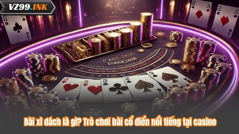 Bài xì dách là gì? Trò chơi bài cổ điển nổi tiếng tại casino 1 Bài xì dách là gì? Trò chơi bài cổ điển nổi tiếng tại casino