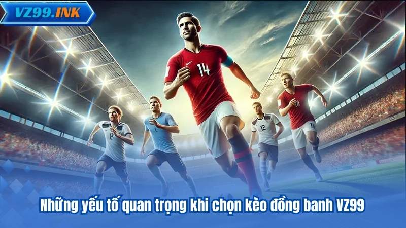 Những yếu tố quan trọng khi chọn kèo đồng banh VZ99